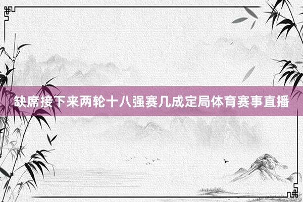 缺席接下来两轮十八强赛几成定局体育赛事直播