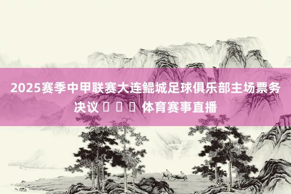 2025赛季中甲联赛大连鲲城足球俱乐部主场票务决议 ​​​体育赛事直播