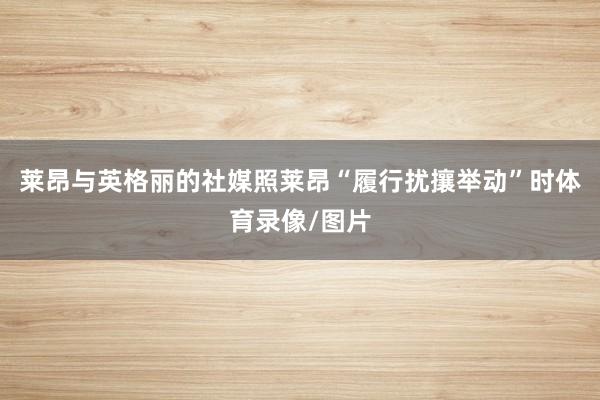 莱昂与英格丽的社媒照莱昂“履行扰攘举动”时体育录像/图片