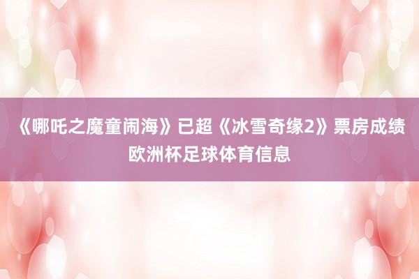 《哪吒之魔童闹海》已超《冰雪奇缘2》票房成绩欧洲杯足球体育信息