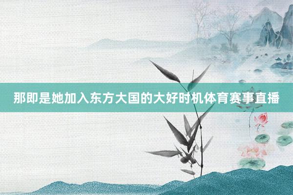 那即是她加入东方大国的大好时机体育赛事直播