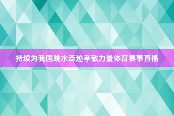 持续为我国跳水奇迹孝敬力量体育赛事直播