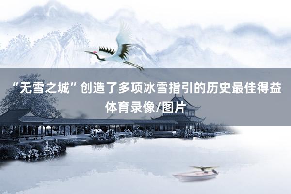 “无雪之城”创造了多项冰雪指引的历史最佳得益体育录像/图片