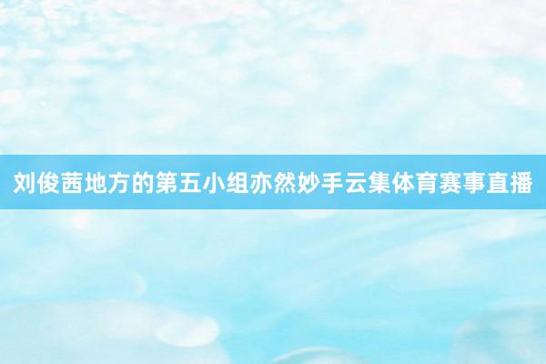 刘俊茜地方的第五小组亦然妙手云集体育赛事直播