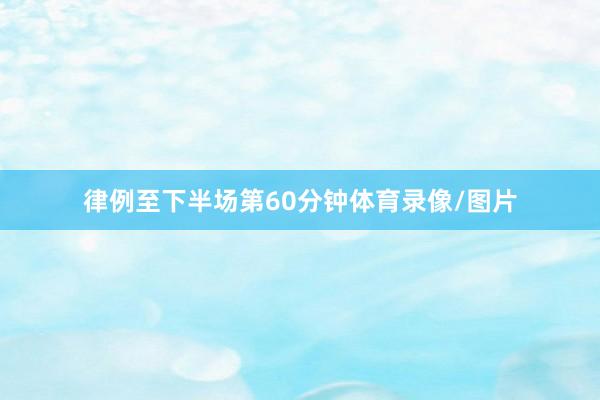 律例至下半场第60分钟体育录像/图片