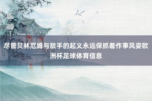 尽管贝林厄姆与敌手的起义永远保抓着作事风姿欧洲杯足球体育信息
