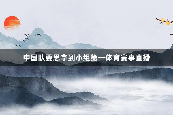 中国队要思拿到小组第一体育赛事直播