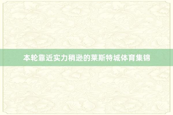 本轮靠近实力稍逊的莱斯特城体育集锦