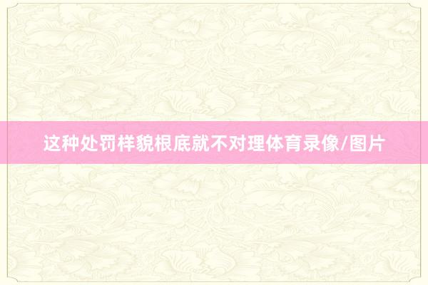 这种处罚样貌根底就不对理体育录像/图片