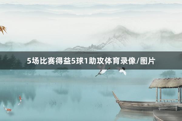 5场比赛得益5球1助攻体育录像/图片