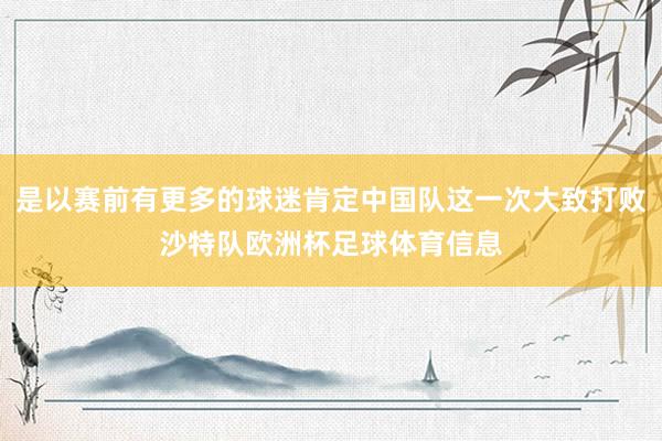 是以赛前有更多的球迷肯定中国队这一次大致打败沙特队欧洲杯足球体育信息