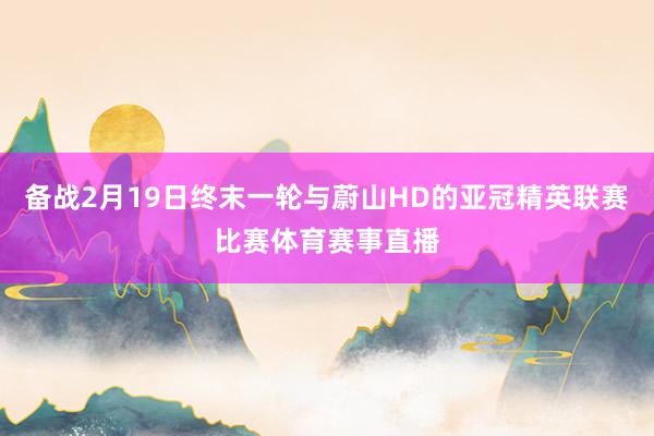 备战2月19日终末一轮与蔚山HD的亚冠精英联赛比赛体育赛事直播