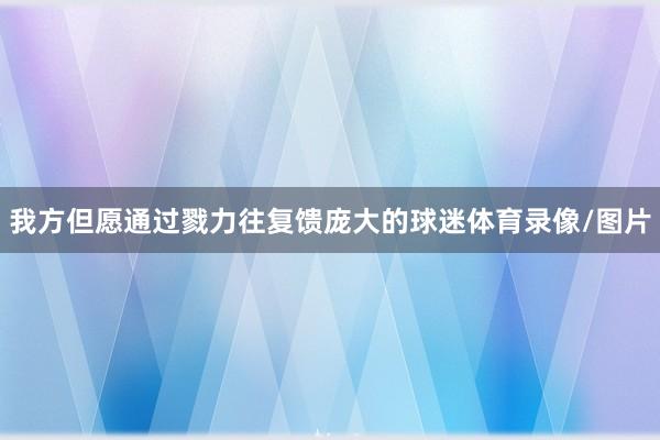 我方但愿通过戮力往复馈庞大的球迷体育录像/图片