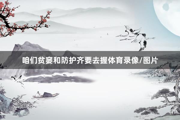 咱们贫窭和防护齐要去握体育录像/图片