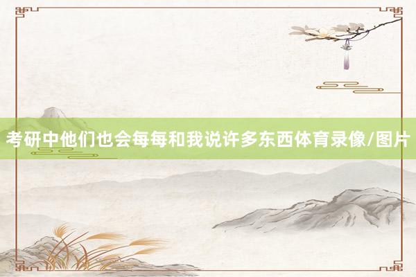 考研中他们也会每每和我说许多东西体育录像/图片
