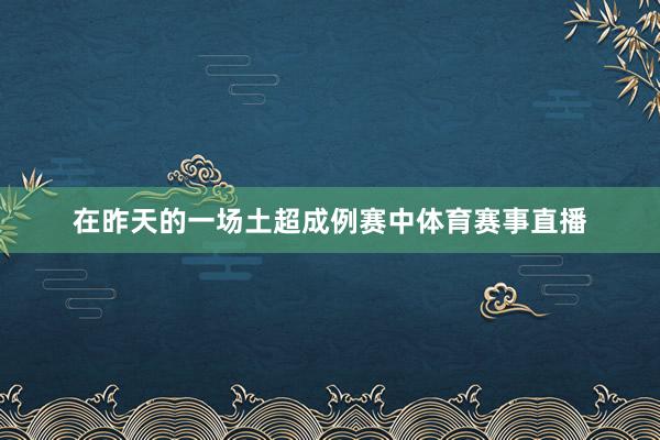 在昨天的一场土超成例赛中体育赛事直播