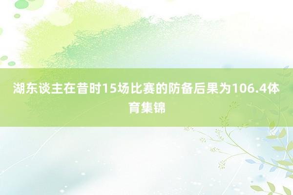湖东谈主在昔时15场比赛的防备后果为106.4体育集锦