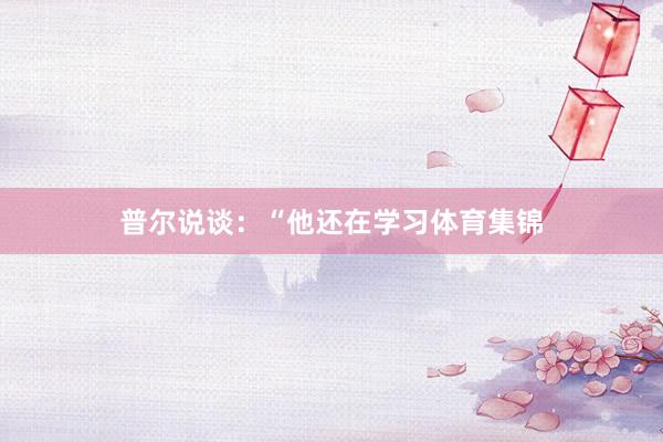 普尔说谈：“他还在学习体育集锦
