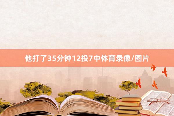他打了35分钟12投7中体育录像/图片