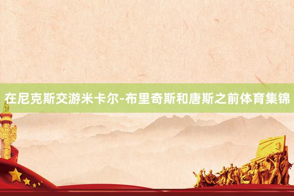 在尼克斯交游米卡尔-布里奇斯和唐斯之前体育集锦