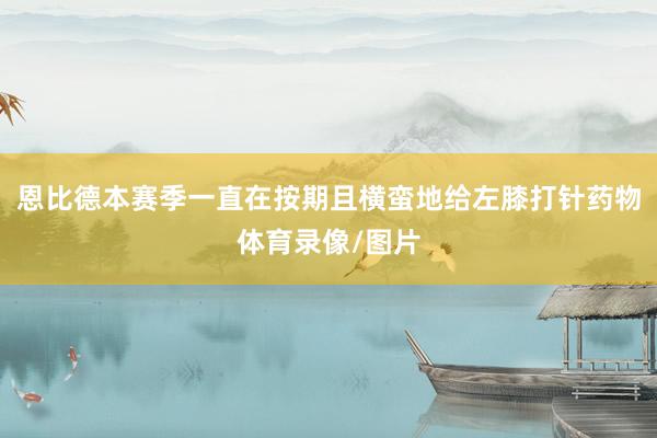 恩比德本赛季一直在按期且横蛮地给左膝打针药物体育录像/图片