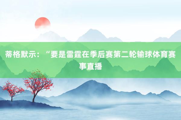 蒂格默示:“要是雷霆在季后赛第二轮输球体育赛事直播
