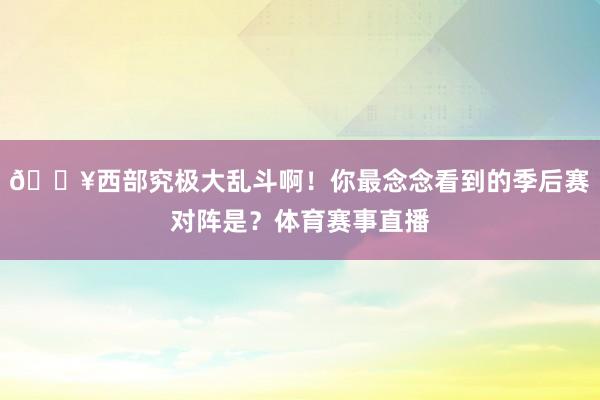 🔥西部究极大乱斗啊！你最念念看到的季后赛对阵是？体育赛事直播