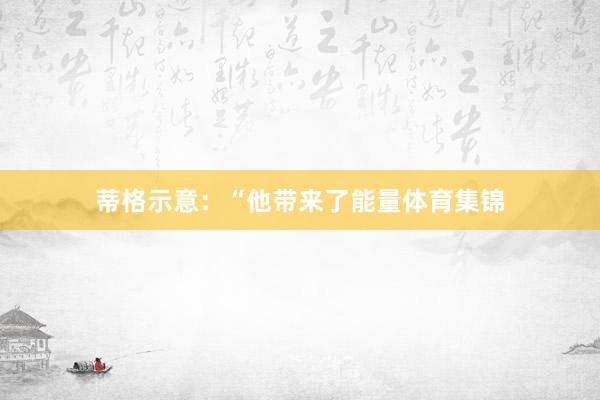 蒂格示意:“他带来了能量体育集锦