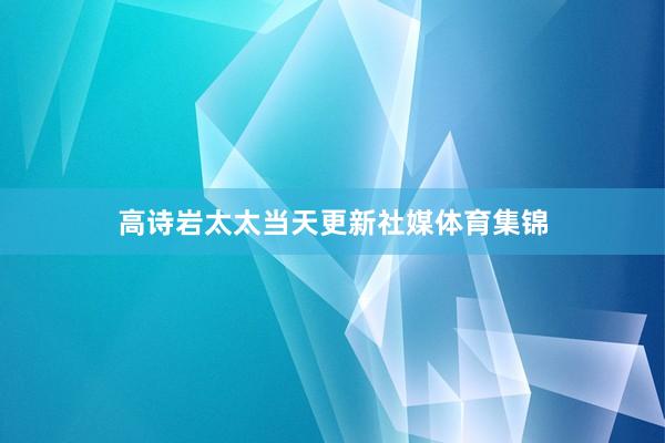 高诗岩太太当天更新社媒体育集锦