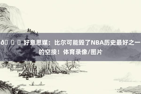 😕好意思媒:比尔可能毁了NBA历史最好之一的空接!体育录像/图片