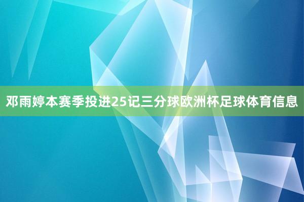 邓雨婷本赛季投进25记三分球欧洲杯足球体育信息