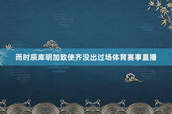而时辰库明加致使齐没出过场体育赛事直播
