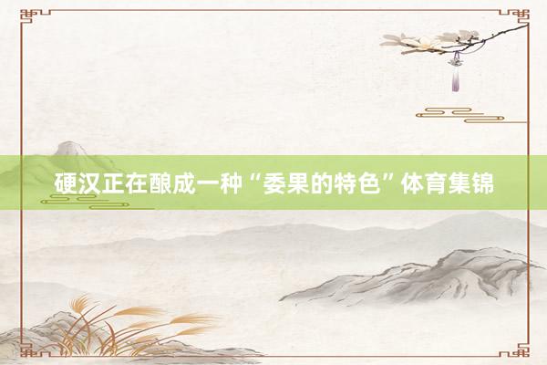 硬汉正在酿成一种“委果的特色”体育集锦