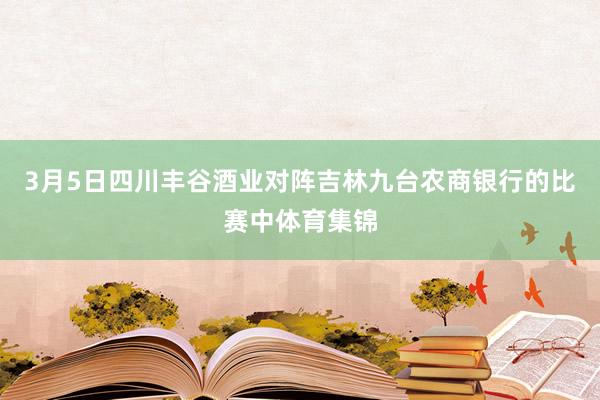 3月5日四川丰谷酒业对阵吉林九台农商银行的比赛中体育集锦