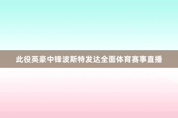 此役英豪中锋波斯特发达全面体育赛事直播