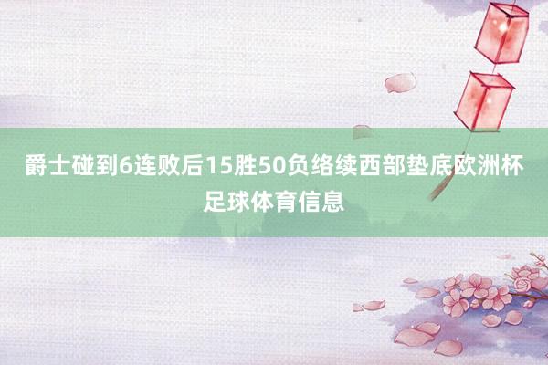 爵士碰到6连败后15胜50负络续西部垫底欧洲杯足球体育信息