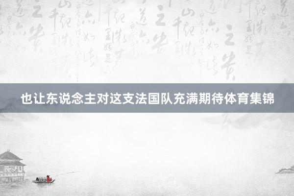 也让东说念主对这支法国队充满期待体育集锦