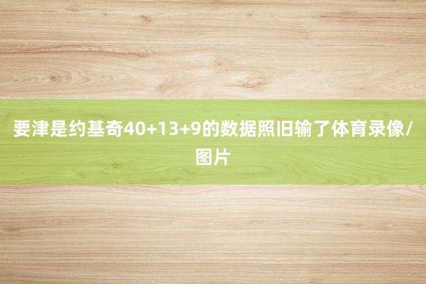 要津是约基奇40+13+9的数据照旧输了体育录像/图片