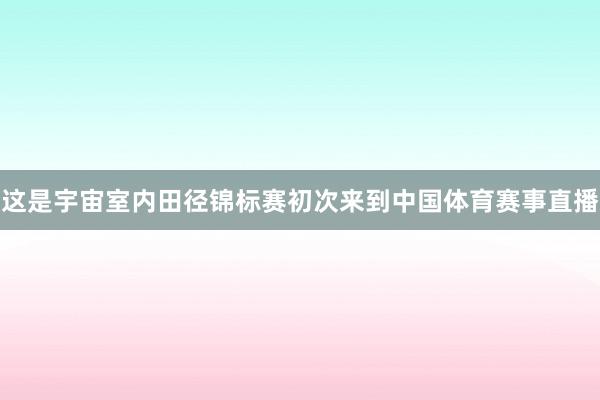 这是宇宙室内田径锦标赛初次来到中国体育赛事直播