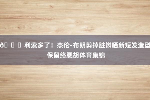 👀利索多了！杰伦-布朗剪掉脏辫晒新短发造型 保留络腮胡体育集锦
