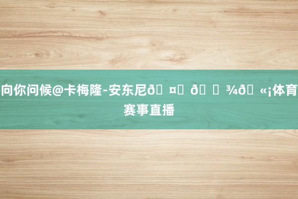 向你问候@卡梅隆-安东尼🤝🏾🫡体育赛事直播