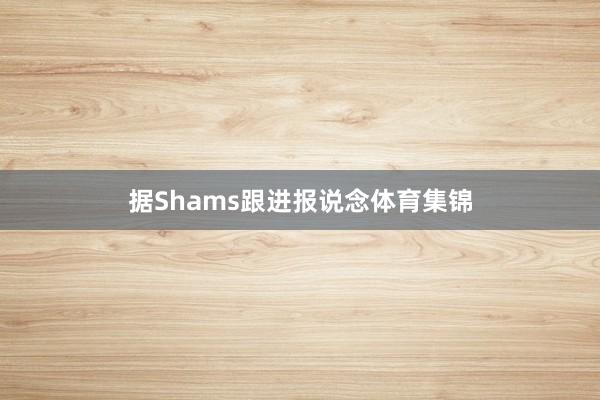 据Shams跟进报说念体育集锦
