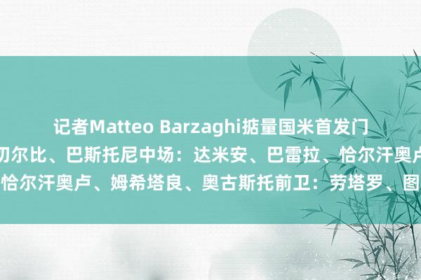 记者Matteo Barzaghi掂量国米首发门将：索默后卫：帕瓦尔、阿切尔比、巴斯托尼中场：达米安、巴雷拉、恰尔汗奥卢、姆希塔良、奥古斯托前卫：劳塔罗、图拉姆    体育集锦