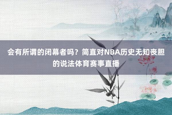 会有所谓的闭幕者吗？简直对NBA历史无知丧胆的说法体育赛事直播