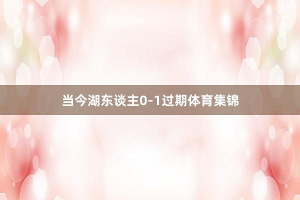 当今湖东谈主0-1过期体育集锦