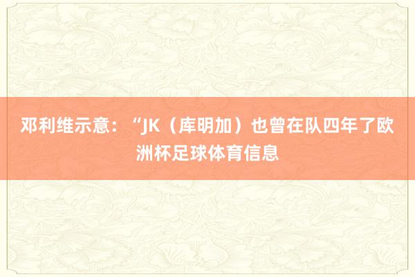 邓利维示意：“JK（库明加）也曾在队四年了欧洲杯足球体育信息