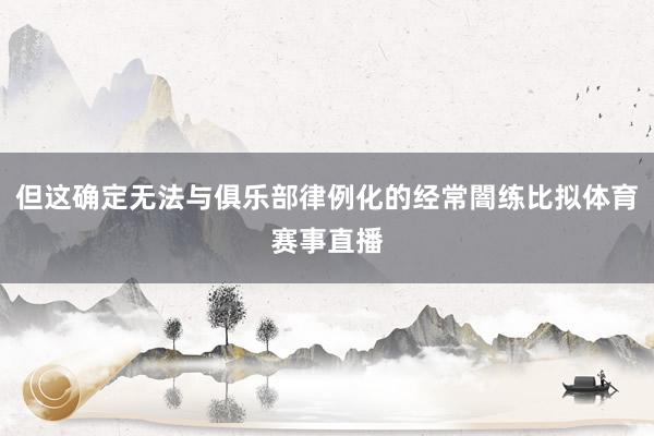 但这确定无法与俱乐部律例化的经常闇练比拟体育赛事直播