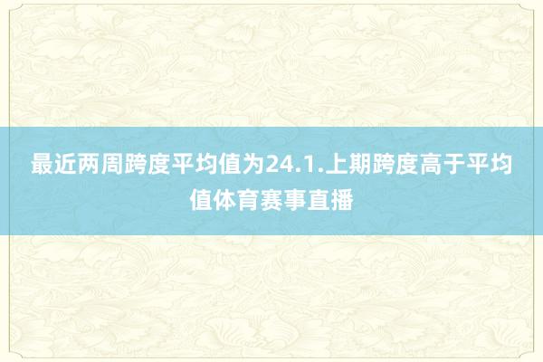 最近两周跨度平均值为24.1.上期跨度高于平均值体育赛事直播