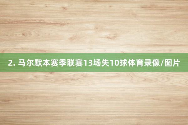 2. 马尔默本赛季联赛13场失10球体育录像/图片