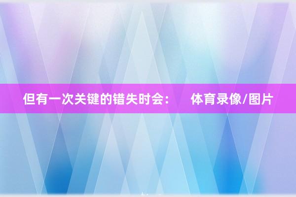 但有一次关键的错失时会：    体育录像/图片